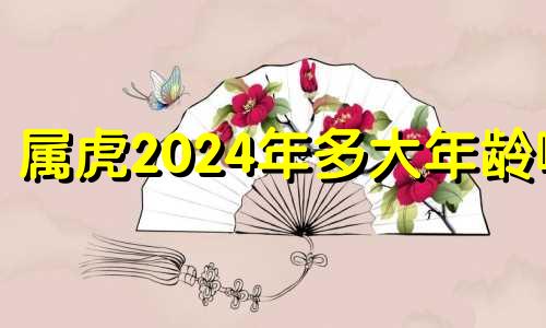 属虎2024年多大年龄啊 属虎人2024