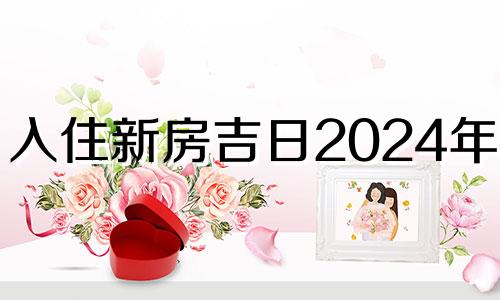 入住新房吉日2024年1月 2024年适合入住新房吉日