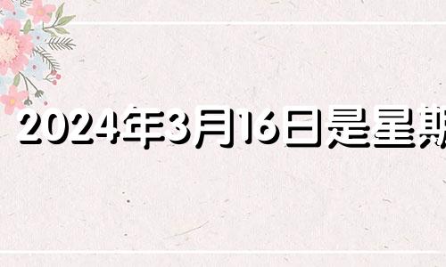 2024年3月16日是星期几 2026年3月14日黄历