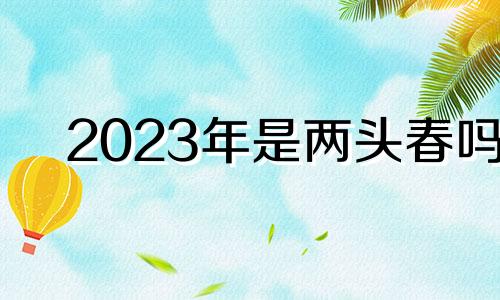 2023年是两头春吗 2023年几个春