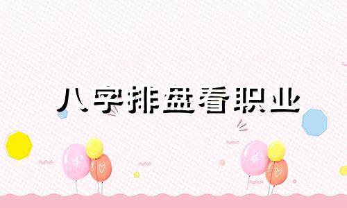 八字排盘看职业 八字命理怎么选择职业