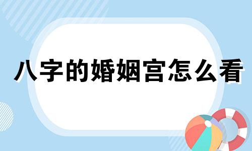 八字的婚姻宫怎么看 八字的婚姻宫如何断婚姻