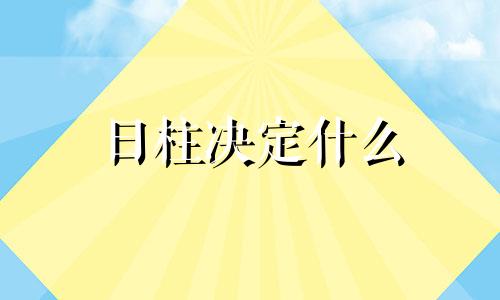 日柱决定什么 日柱对人的影响