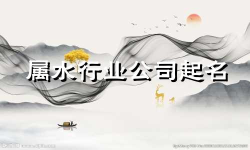 属水行业公司起名 公司名属水的字有哪些