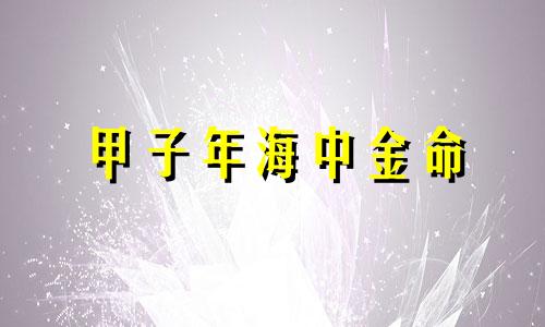 甲子年海中金命 甲子海中金命一生命运