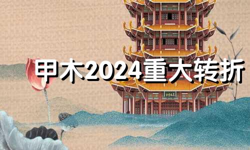 甲木2024重大转折 2024年身强甲木运势