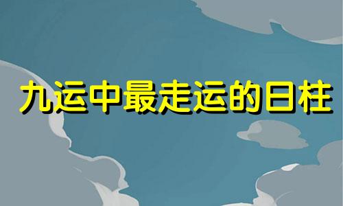 九运中最走运的日柱 九运中什么人运气最差