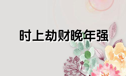 时上劫财晚年强 时上劫财无子