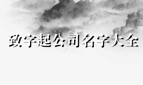 致字起公司名字大全 带致的四字成语有哪些