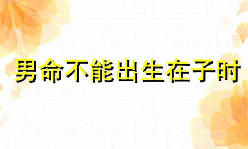 男命不能出生在子时 男人子时出生的命好吗?