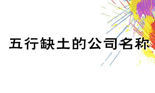 五行缺土的公司名称 缺土的公司名字大全集