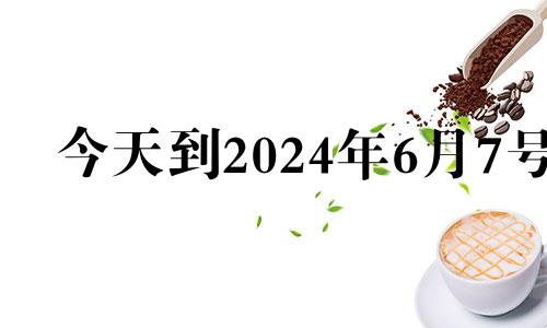 今天到2024年6月7号 2024年6月7日是什么日子