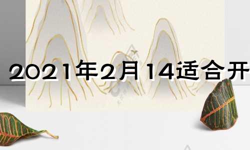 2021年2月14适合开业吗 2029年2月14号是什么日子