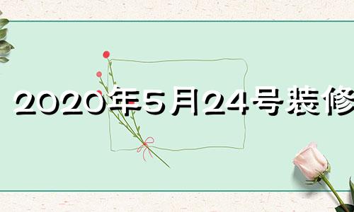 2020年5月24号装修好吗 5月24日适合装修吗