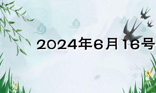 2024年6月16号 今天到2024年6月7号