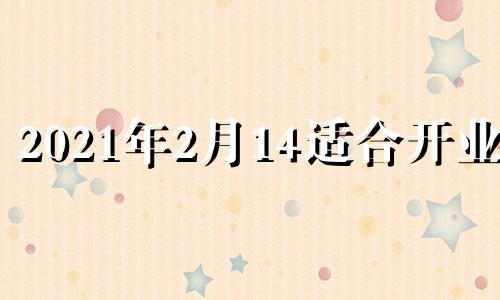 2021年2月14适合开业吗 2月14日适合开业吗