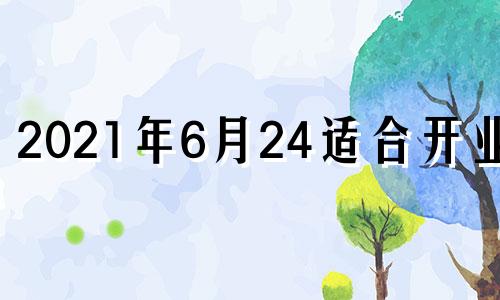 2021年6月24适合开业吗 2023年6月24号