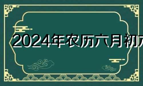 2024年农历六月初六 2024年六月初一是几号