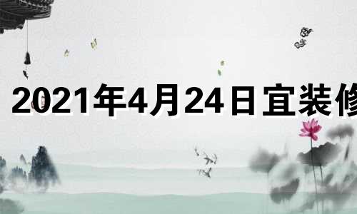 2021年4月24日宜装修吗 2024年4月4日黄历