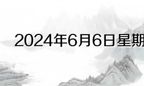 2024年6月6日星期几 2024年6月6日黄历