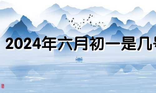 2024年六月初一是几号 2024年六月初六