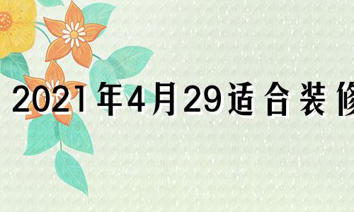 2021年4月29适合装修吗 2024年4月吉日