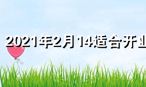 2021年2月14适合开业吗 2月14号适合开业吗