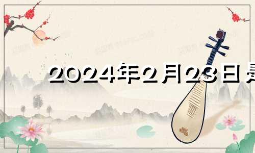 2024年2月23日是 2024年开业日子