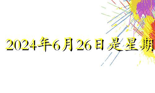 2024年6月26日是星期几 2024年6月26日日历