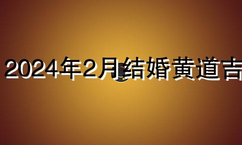 2024年2月结婚黄道吉日 2024年2月22日黄历