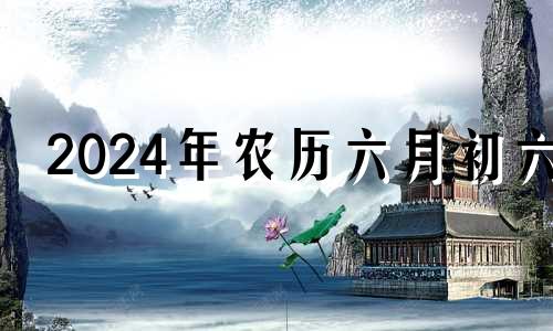 2024年农历六月初六 2021年农历六月初四的黄道吉日