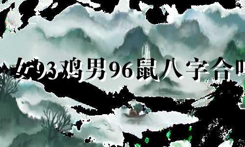 女93鸡男96鼠八字合吗 93年鸡男配96女鼠是几等婚姻