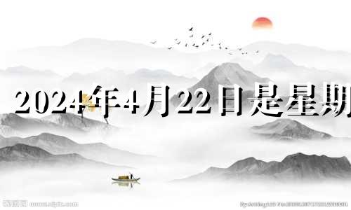 2024年4月22日是星期几 2024年4月20日