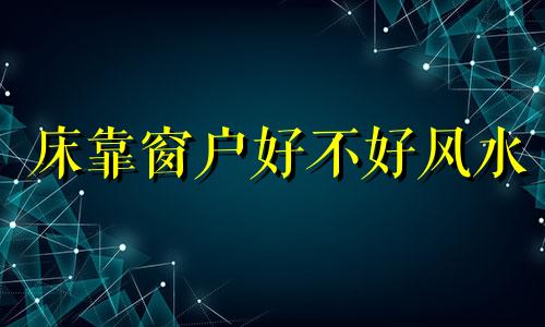 床靠窗户好不好风水 床靠窗户好不好会不会有灰尘