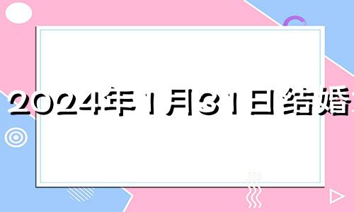 2024年1月31日结婚好吗? 2024年1月适合结婚的日子