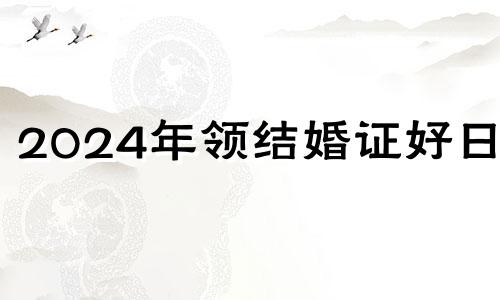 2024年领结婚证好日子 2024年黄道吉日婚嫁