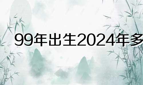 99年出生2024年多大 1999年9月24日出生的人今年多大了