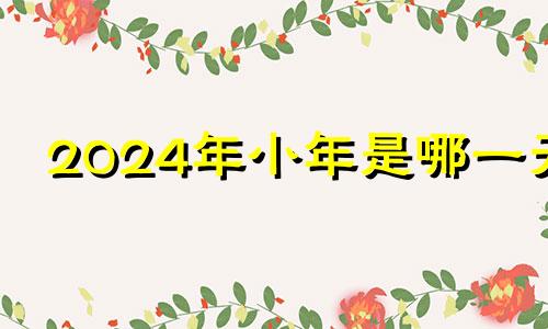 2024年小年是哪一天 2024年是大年还是小年