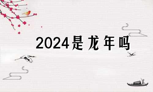 2024是龙年吗 2024年春节是阳历几号