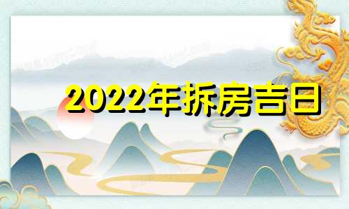 2022年拆房吉日 2022年拆房黄历吉日查询