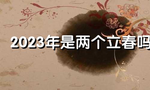 2023年是两个立春吗? 2023年几个春