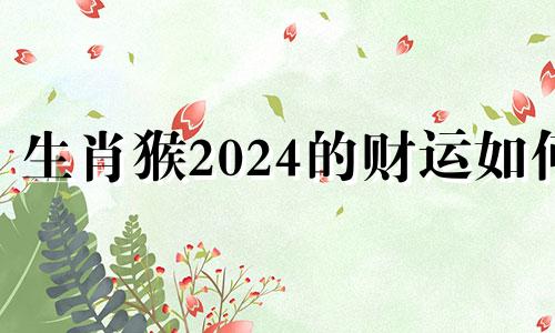 生肖猴2024的财运如何 属猴人2024年