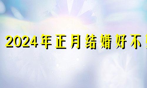 2024年正月结婚好不好 正月结婚好不好有什么说法属鸡