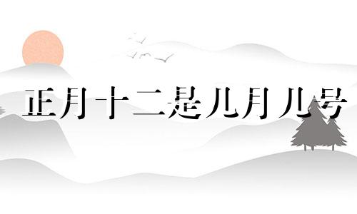 正月十二是几月几号 正月十二是什么日子?