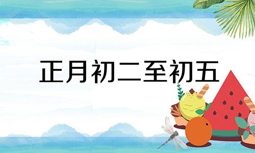 正月初二至初五 正月初五星期几