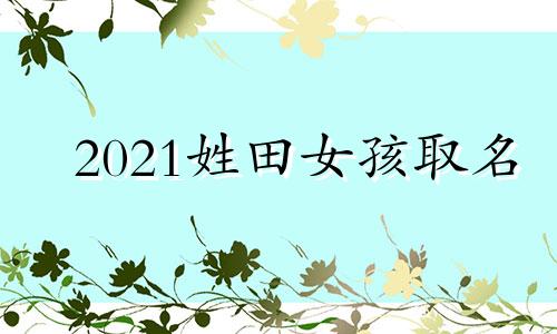 2021姓田女孩取名 2021年田姓女孩起名字