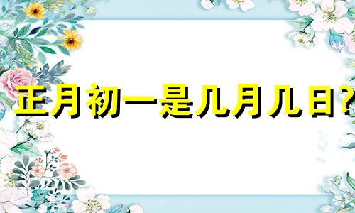 正月初一是几月几日? 2023年的正月初一是几月几日