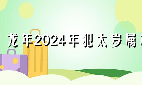 龙年2024年犯太岁属相 龙年2024年犯太岁佩戴什么