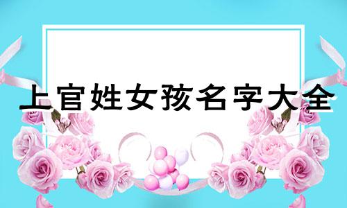 上官姓女孩名字大全 姓上官的女孩名字好听又霸气