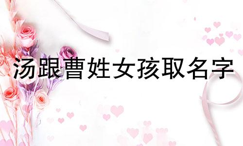 汤跟曹姓女孩取名字 曹姓女孩取什么名字好